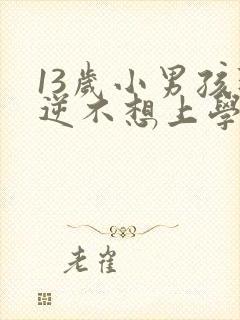 13岁小男孩叛逆不想上学怎么办