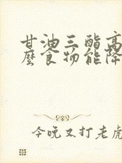 甘油三酯高吃什么食物能降低甘油三酯