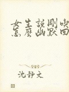 女生说刚吃完饭怎么幽默回复