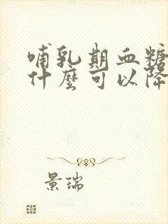 哺乳期血糖高吃什么可以降血糖