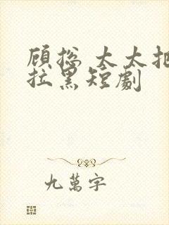 顾总 太太把你拉黑短剧