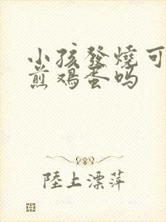 小孩发烧可以吃煎鸡蛋吗