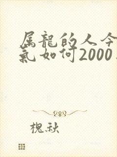 属龙的人今年运气如何2000年的龙