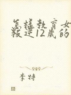 怎样教育女孩子叛逆12岁的话