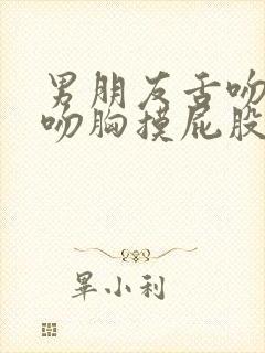 男朋友舌吻完再吻胸摸屁股