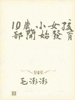 10岁小女孩胸部开始发育正常吗