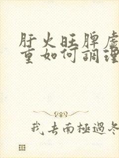 肝火旺脾虚湿气重如何调理