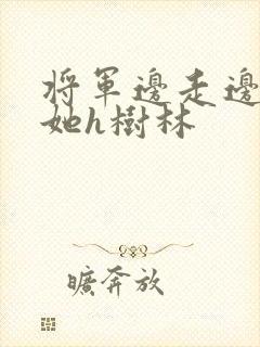 将军边走边挺进她h树林