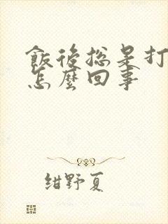 饭后总是打嗝是怎么回事