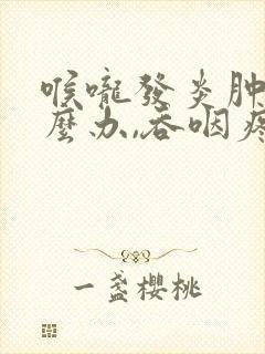 喉咙发炎肿痛怎么办,吞咽疼痛鼻塞