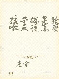 孩子总是发烧咳嗽反复怎么回事