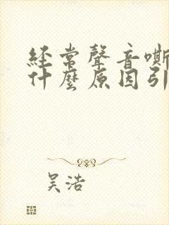 经常声音嘶哑是什么原因引起的