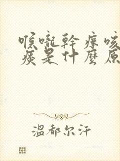 喉咙干痒咳嗽有痰是什么原因引起的