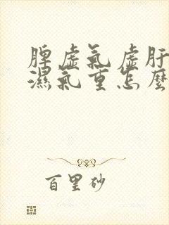 脾虚气虚肝火旺湿气重怎么调理