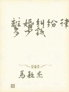 离婚纠纷律师费多少钱