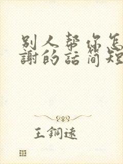 别人帮你怎么感谢的话简短一点