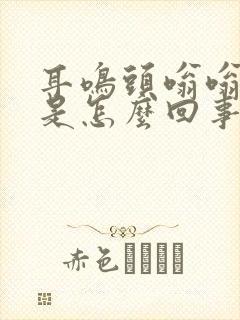 耳鸣头嗡嗡的响是怎么回事