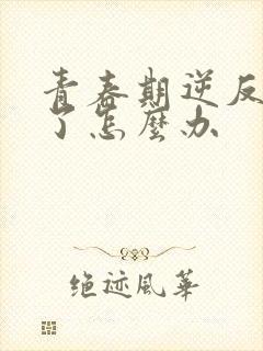 青春期逆反厌学了怎么办