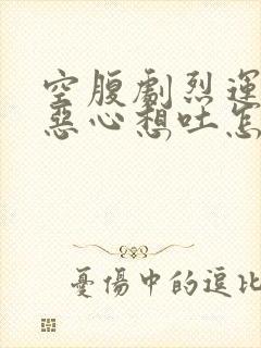 空腹剧烈运动后恶心想吐怎么办