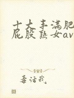 十大丰满肥臀大屁股熟女av