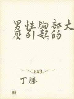 男性胸部大是怎么引起的