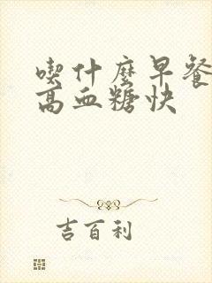 吃什么早餐能降高血糖快