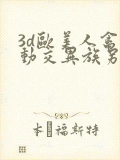 3d欧美人禽性动交异族另类