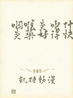 咽喉炎吃什么消炎药好得快