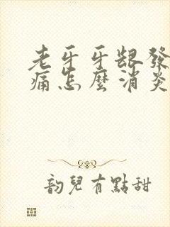 老牙牙龈发炎肿痛怎么消炎最快封面