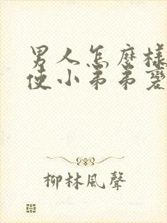 男人怎么样才能使小弟弟变大