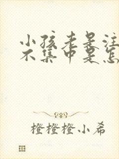 小孩老是注意力不集中是怎么回事