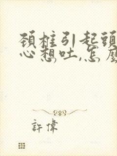 颈椎引起头痛恶心想吐,怎么治疗