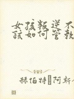 女孩叛逆不听话该如何管教