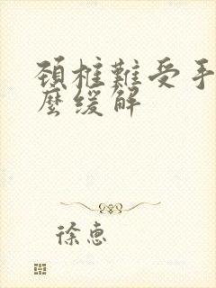 颈椎难受手麻怎么缓解