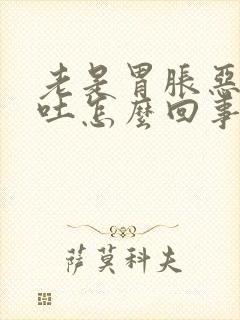 老是胃胀恶心想吐怎么回事