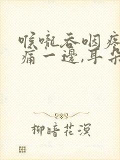 喉咙吞咽疼痛只痛一边,耳朵里面也疼