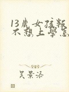 13岁女孩叛逆不想上学怎么办