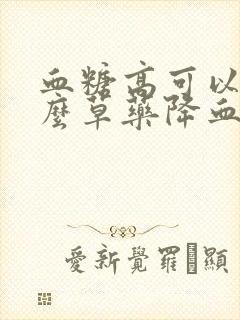 血糖高可以吃什么草药降血糖最好