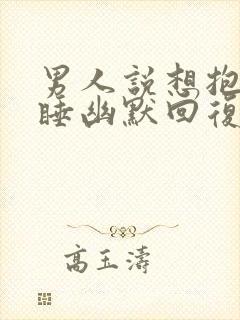 男人说想抱着你睡幽默回复