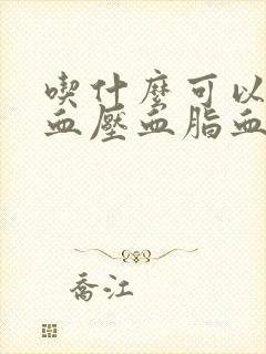 吃什么可以降低血压血脂血糖