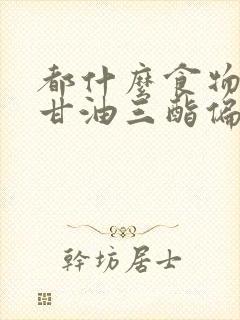 都什么食物降低甘油三酯偏高