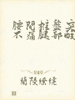 腰间椎盘突出腰不痛腿部酸胀