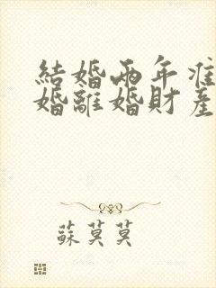 结婚两年准备离婚离婚财产怎么分封面