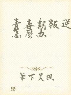 青春期叛逆家长怎么办