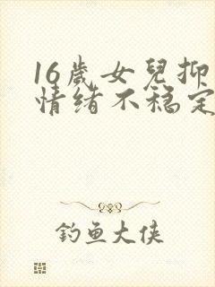 16岁女儿抑郁情绪不稳定怎么办