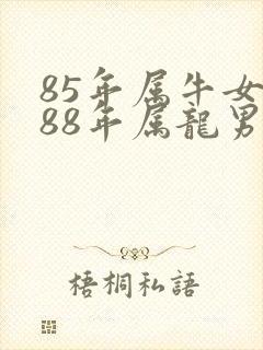 85年属牛女和88年属龙男的婚配怎么样