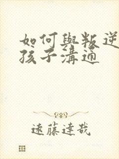 如何与叛逆厌学孩子沟通