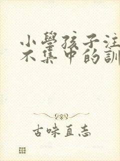 小学孩子注意力不集中的训练方法