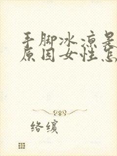 手脚冰凉是什么原因女性怎么调理身体