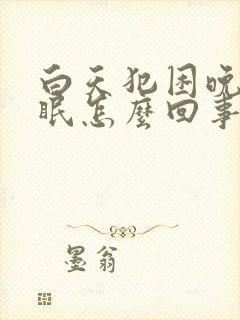 白天犯困晚上失眠怎么回事封面